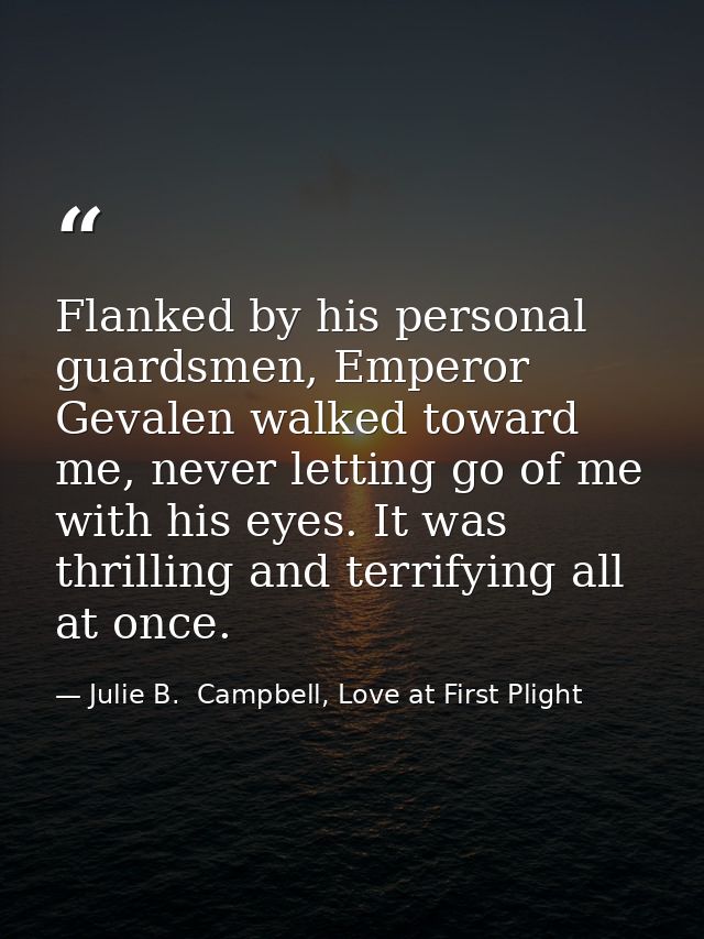 Flanked by his personal guardsmen, Emperor Gevalen walked toward me, never letting go of me with his eyes. It was thrill — Julie B.  Campbell, Love at First Plight
