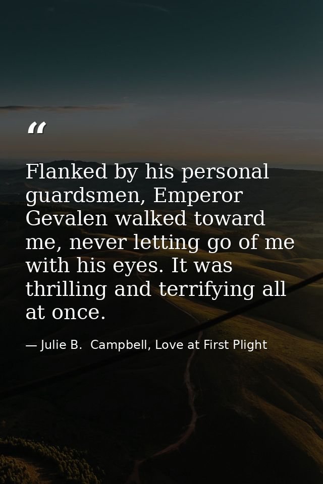 Flanked by his personal guardsmen, Emperor Gevalen walked toward me, never letting go of me with his eyes. It was thrill — Julie B.  Campbell, Love at First Plight