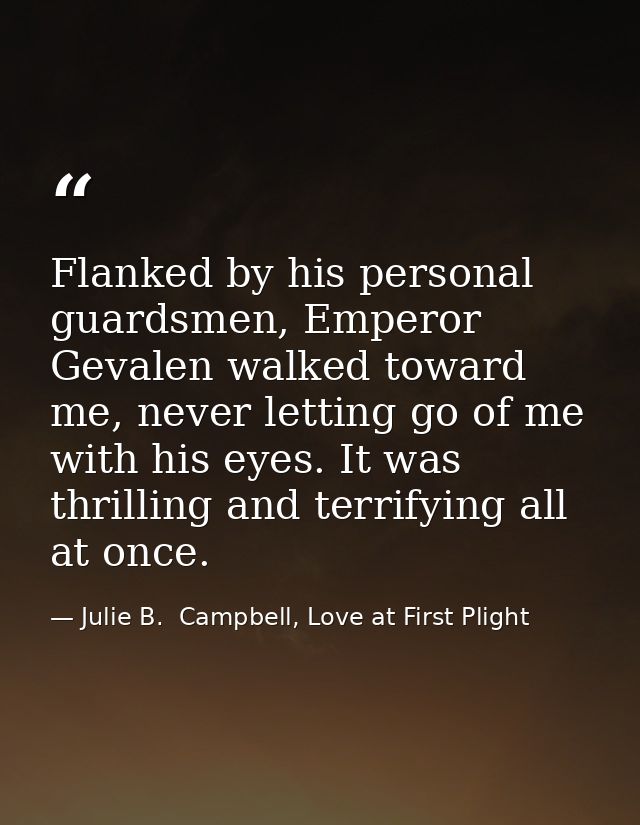 Flanked by his personal guardsmen, Emperor Gevalen walked toward me, never letting go of me with his eyes. It was thrill — Julie B.  Campbell, Love at First Plight