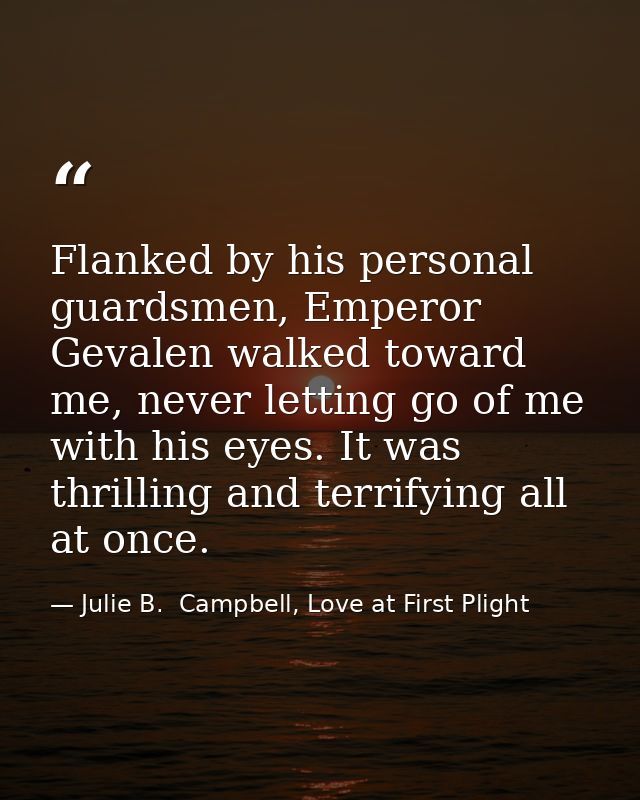 Flanked by his personal guardsmen, Emperor Gevalen walked toward me, never letting go of me with his eyes. It was thrill — Julie B.  Campbell, Love at First Plight