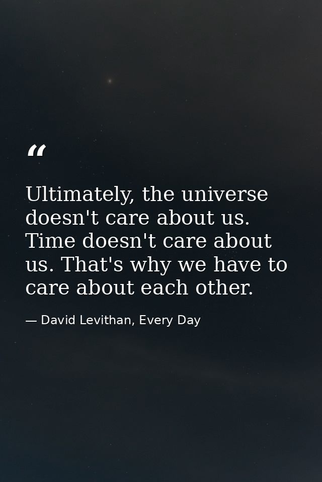 Ultimately, the universe doesn't care about us. Time doesn't care about us. That's why we have to care about each other. — David Levithan, Every Day