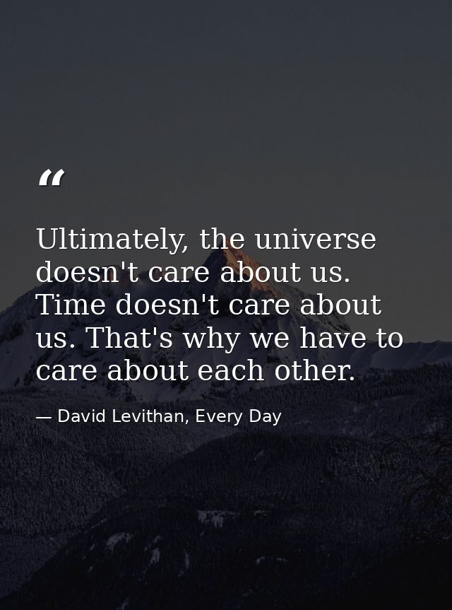 Ultimately, the universe doesn't care about us. Time doesn't care about us. That's why we have to care about each other. — David Levithan, Every Day