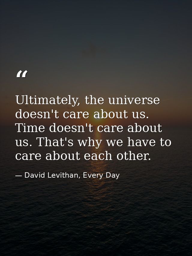 Ultimately, the universe doesn't care about us. Time doesn't care about us. That's why we have to care about each other. — David Levithan, Every Day