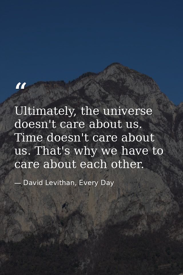 Ultimately, the universe doesn't care about us. Time doesn't care about us. That's why we have to care about each other. — David Levithan, Every Day
