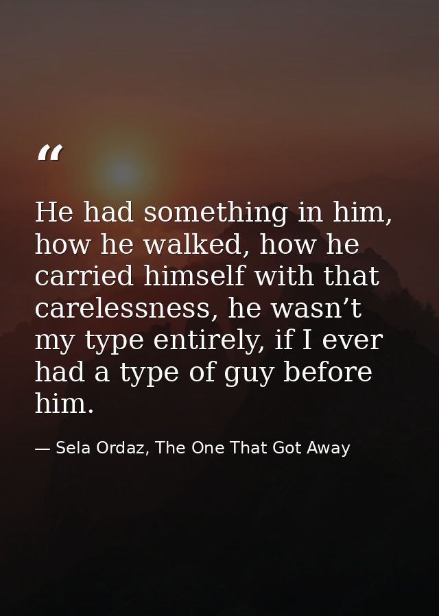 He had something in him, how he walked, how he carried himself with that carelessness, he wasn’t my type entirely, if I  — Sela Ordaz, The One That Got Away