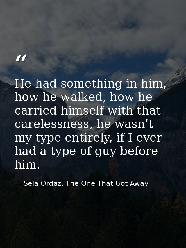 He had something in him, how he walked, how he carried himself with that carelessness, he wasn’t my type entirely, if I  — Sela Ordaz, The One That Got Away