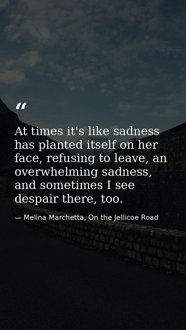 At times it's like sadness has planted itself on her face, refusing to leave, an overwhelming sadness, and sometimes I s — Melina Marchetta, On the Jellicoe Road