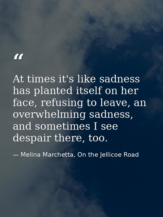 At times it's like sadness has planted itself on her face, refusing to leave, an overwhelming sadness, and sometimes I s — Melina Marchetta, On the Jellicoe Road