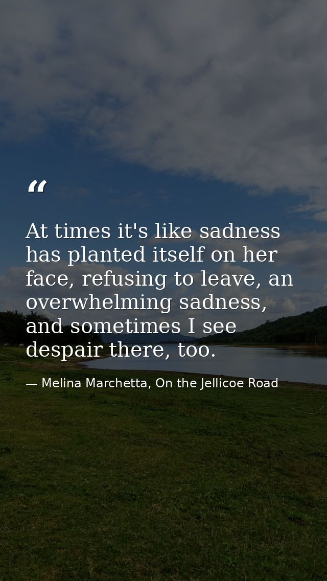 At times it's like sadness has planted itself on her face, refusing to leave, an overwhelming sadness, and sometimes I s — Melina Marchetta, On the Jellicoe Road