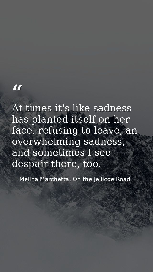 At times it's like sadness has planted itself on her face, refusing to leave, an overwhelming sadness, and sometimes I s — Melina Marchetta, On the Jellicoe Road