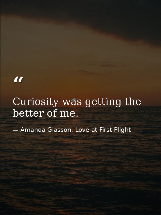 Curiosity was getting the better of me. — Amanda Giasson, Love at First Plight