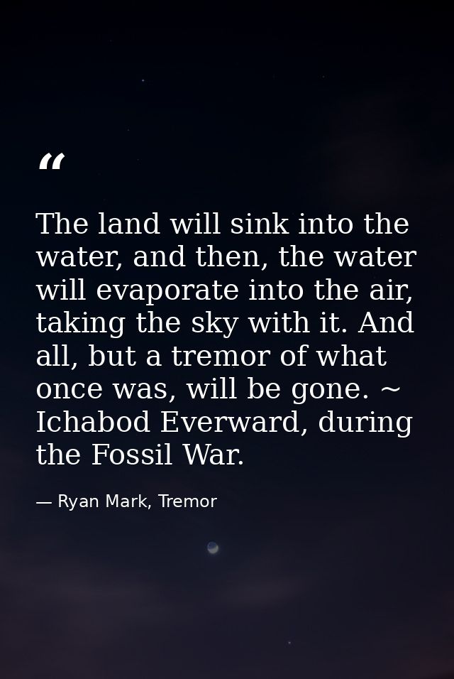 The land will sink into the water, and then, the water will evaporate into the air, taking the sky with it. And all, but — Ryan Mark, Tremor