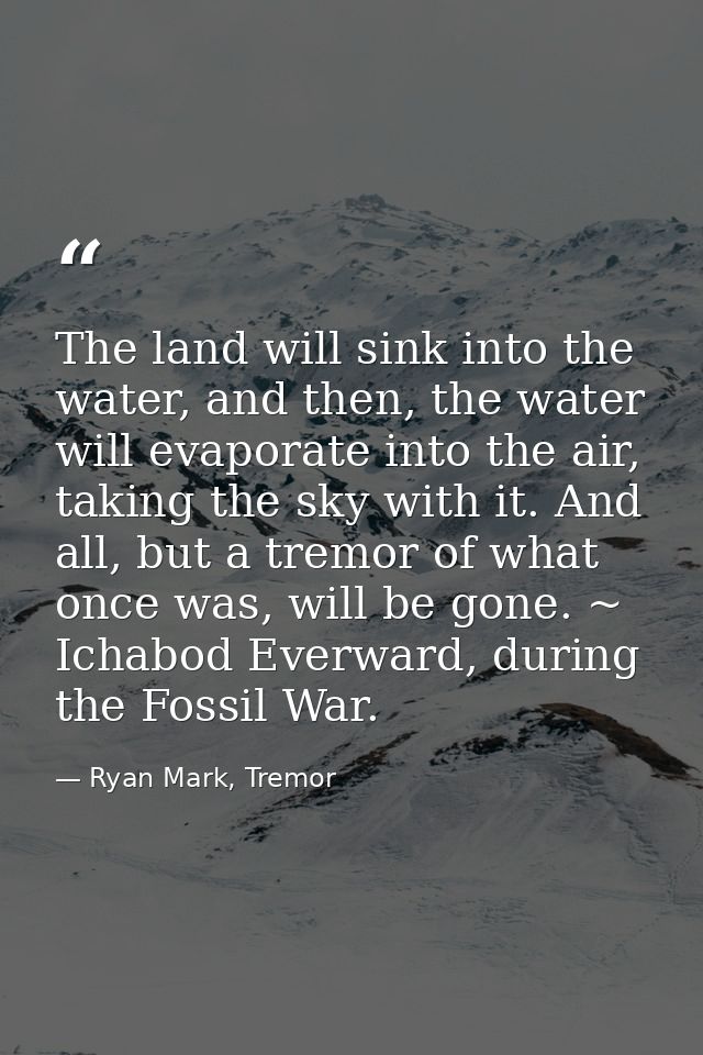 The land will sink into the water, and then, the water will evaporate into the air, taking the sky with it. And all, but — Ryan Mark, Tremor