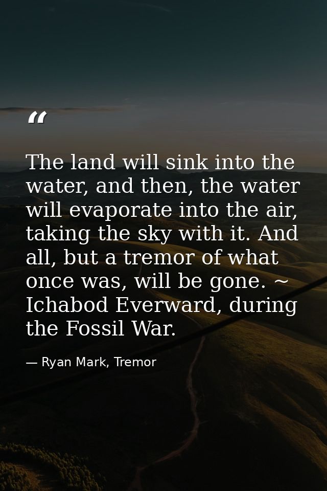 The land will sink into the water, and then, the water will evaporate into the air, taking the sky with it. And all, but — Ryan Mark, Tremor