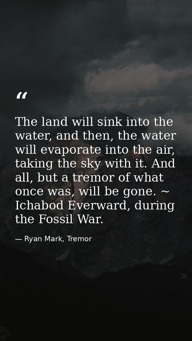 The land will sink into the water, and then, the water will evaporate into the air, taking the sky with it. And all, but — Ryan Mark, Tremor