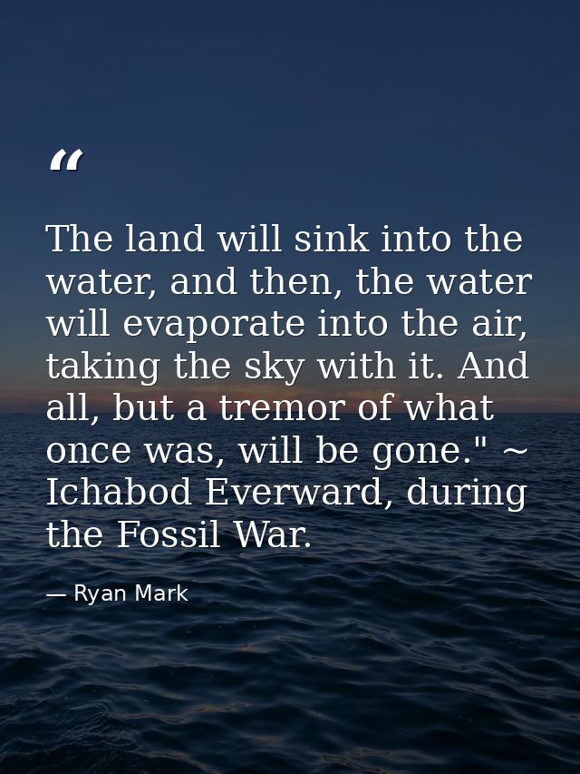 The land will sink into the water, and then, the water will evaporate into the air, taking the sky with it. And all, but — Ryan Mark