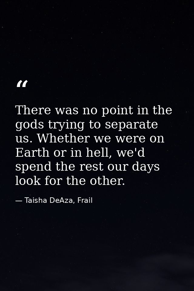 There was no point in the gods trying to separate us. Whether we were on Earth or in hell, we'd spend the rest our days  — Taisha DeAza, Frail