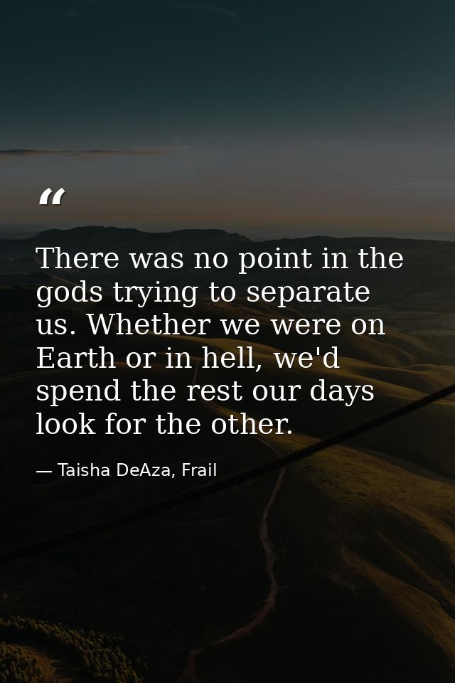 There was no point in the gods trying to separate us. Whether we were on Earth or in hell, we'd spend the rest our days  — Taisha DeAza, Frail