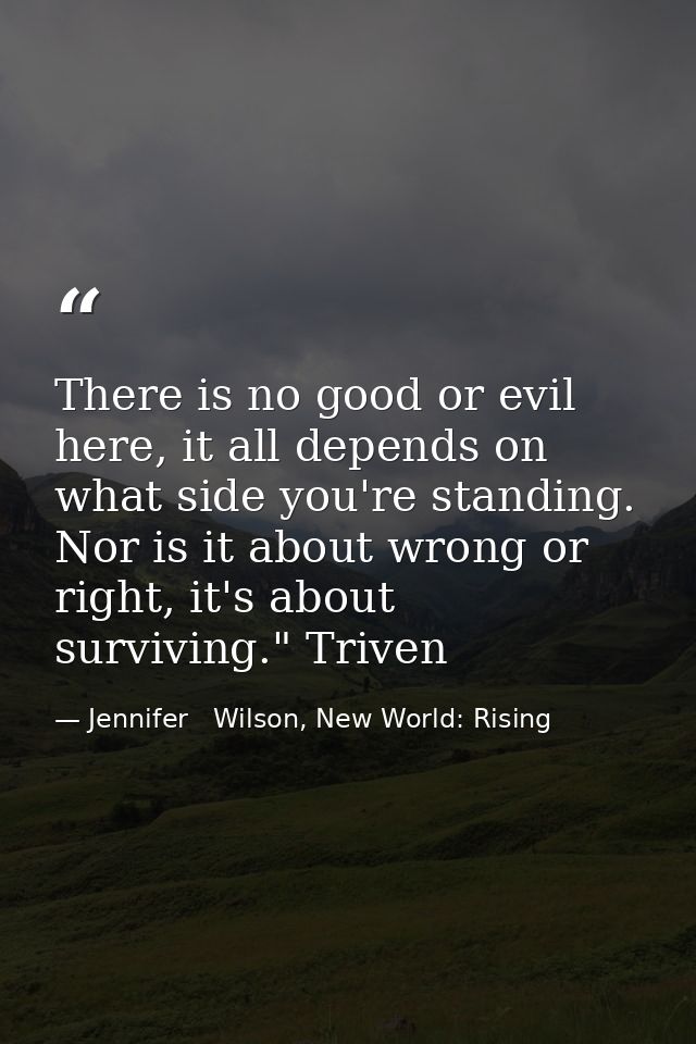 There is no good or evil here, it all depends on what side you're standing. Nor is it about wrong or right, it's about s — Jennifer   Wilson, New World: Rising