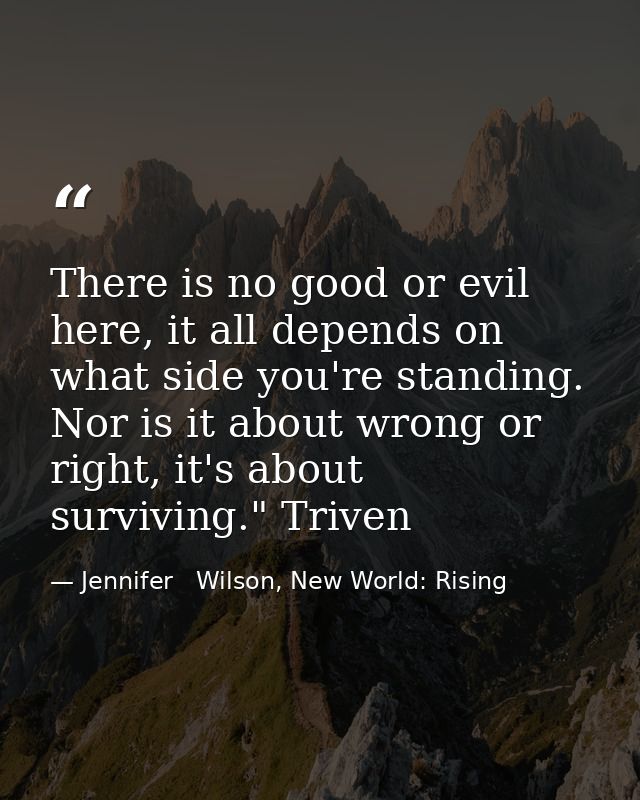 There is no good or evil here, it all depends on what side you're standing. Nor is it about wrong or right, it's about s — Jennifer   Wilson, New World: Rising