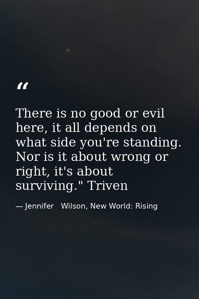 There is no good or evil here, it all depends on what side you're standing. Nor is it about wrong or right, it's about s — Jennifer   Wilson, New World: Rising