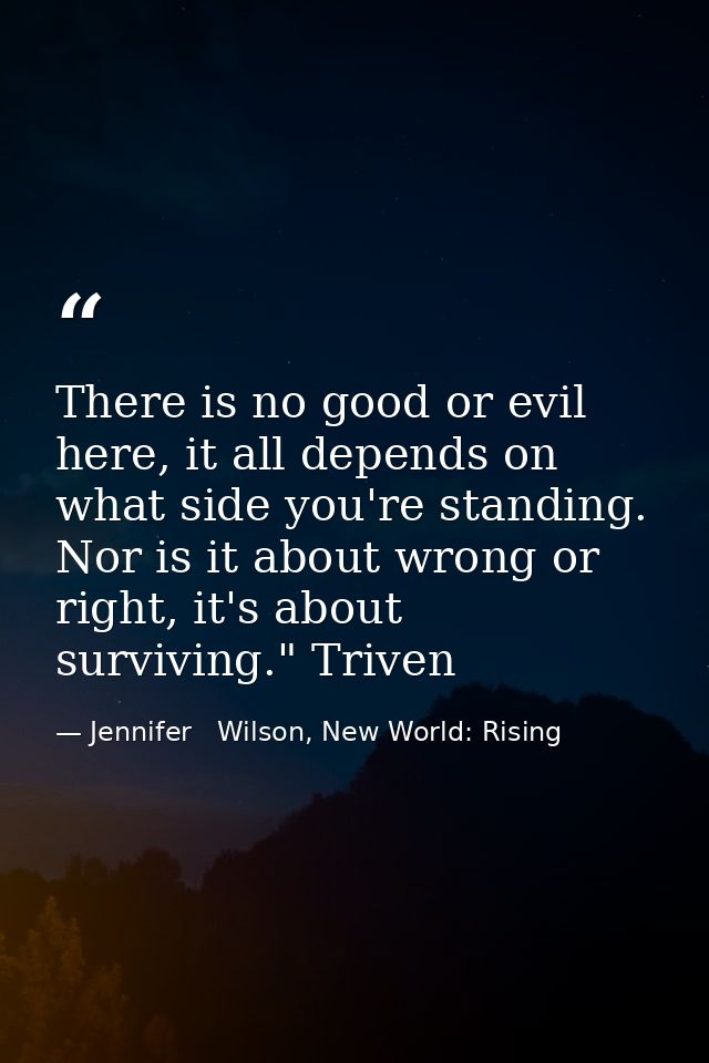 There is no good or evil here, it all depends on what side you're standing. Nor is it about wrong or right, it's about s — Jennifer   Wilson, New World: Rising