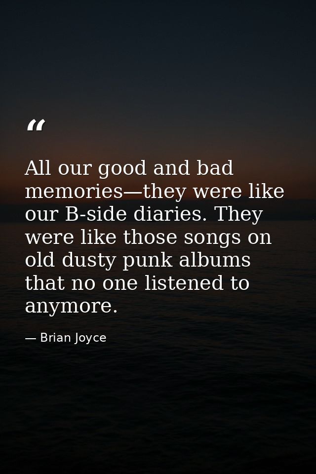 All our good and bad memories—they were like our B-side diaries. They were like those songs on old dusty punk albums tha — Brian Joyce