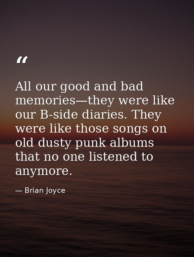 All our good and bad memories—they were like our B-side diaries. They were like those songs on old dusty punk albums tha — Brian Joyce