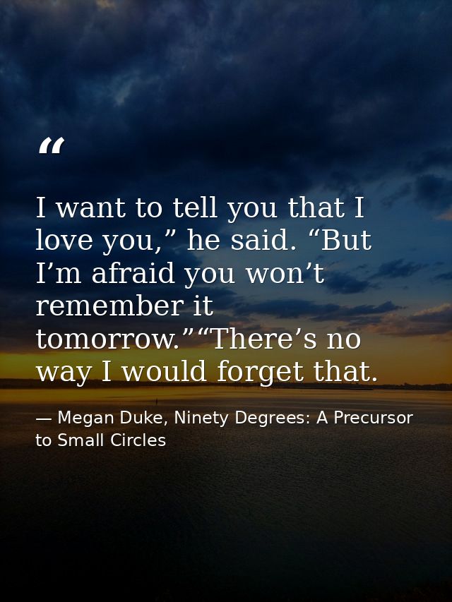 I want to tell you that I love you,” he said. “But I’m afraid you won’t remember it tomorrow.”“There’s no way I would fo — Megan Duke, Ninety Degrees: A Precursor to Small Circles
