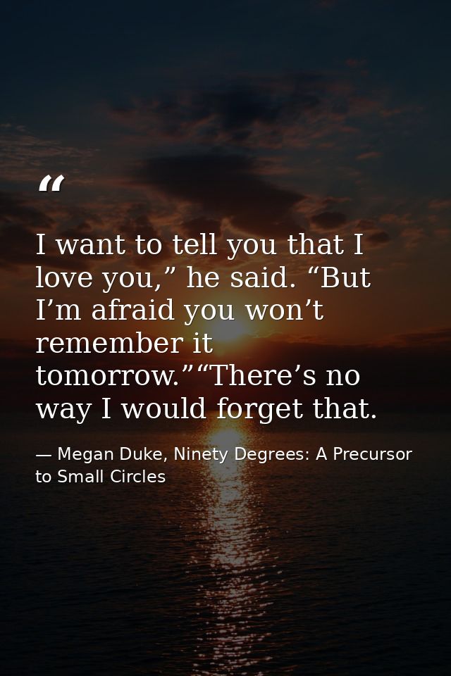 I want to tell you that I love you,” he said. “But I’m afraid you won’t remember it tomorrow.”“There’s no way I would fo — Megan Duke, Ninety Degrees: A Precursor to Small Circles