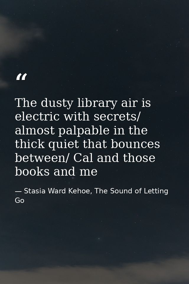 The dusty library air is electric with secrets/ almost palpable in the thick quiet that bounces between/ Cal and those b — Stasia Ward Kehoe, The Sound of Letting Go