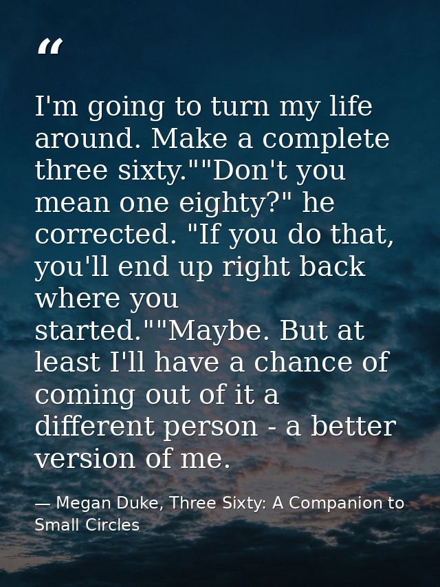 I'm going to turn my life around. Make a complete three sixty.""Don't you mean one eighty?" he corrected. "If you do tha — Megan Duke, Three Sixty: A Companion to Small Circles