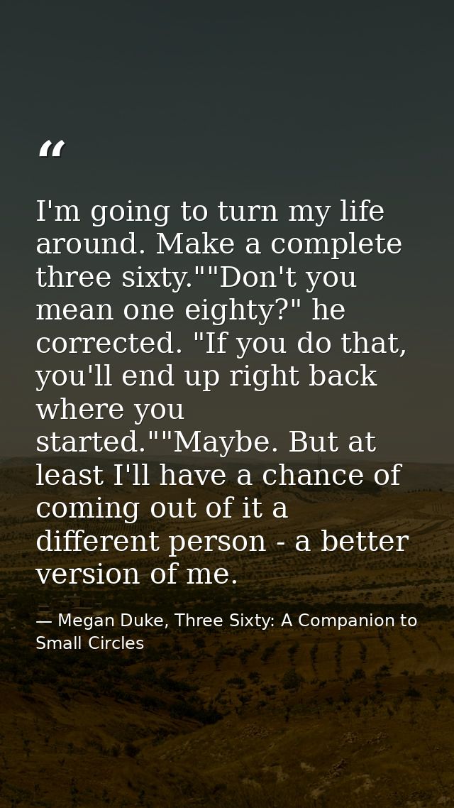 I'm going to turn my life around. Make a complete three sixty.""Don't you mean one eighty?" he corrected. "If you do tha — Megan Duke, Three Sixty: A Companion to Small Circles