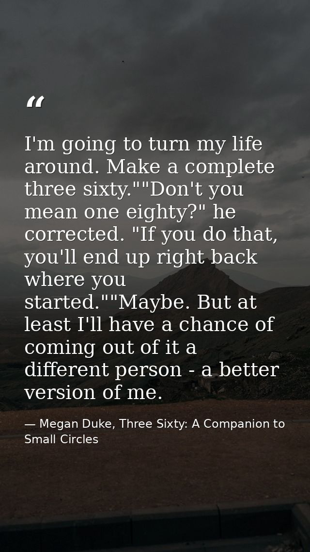 I'm going to turn my life around. Make a complete three sixty.""Don't you mean one eighty?" he corrected. "If you do tha — Megan Duke, Three Sixty: A Companion to Small Circles
