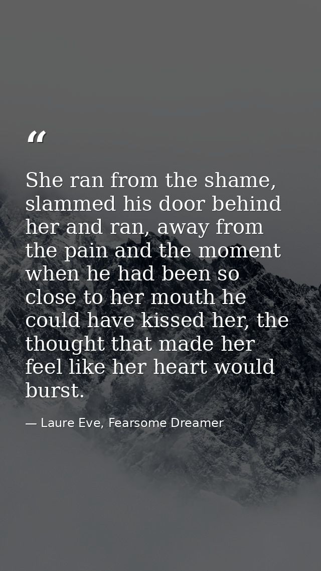 She ran from the shame, slammed his door behind her and ran, away from the pain and the moment when he had been so close — Laure Eve, Fearsome Dreamer