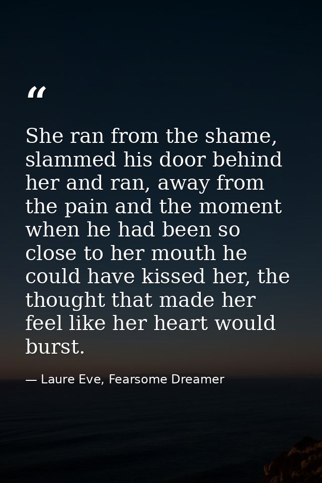 She ran from the shame, slammed his door behind her and ran, away from the pain and the moment when he had been so close — Laure Eve, Fearsome Dreamer