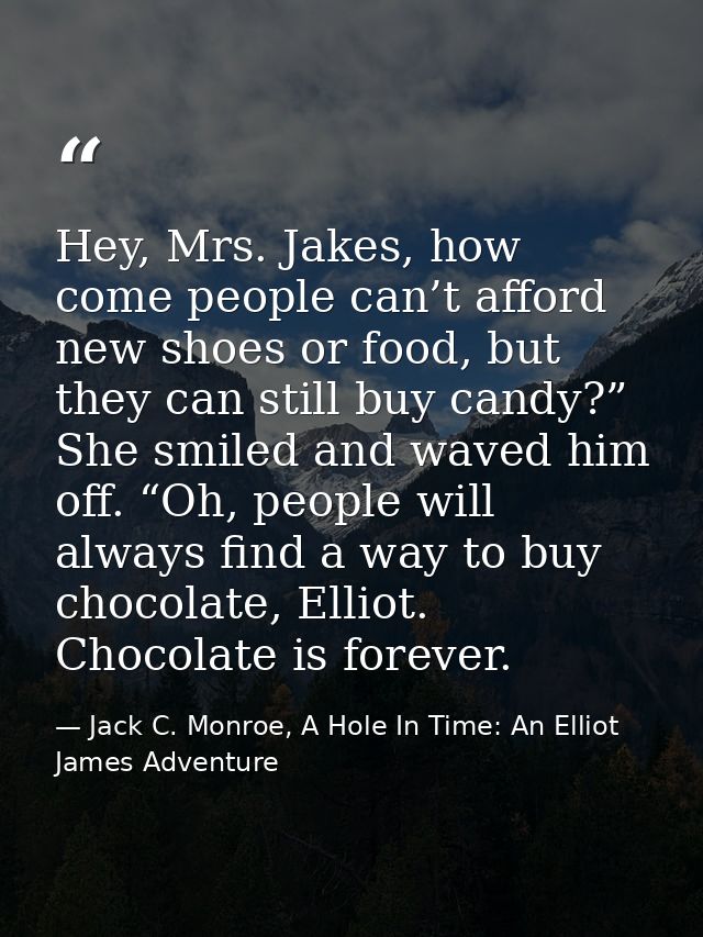 Hey, Mrs. Jakes, how come people can’t afford new shoes or food, but they can still buy candy?” She smiled and waved him — Jack C. Monroe, A Hole In Time: An Elliot James Adventure