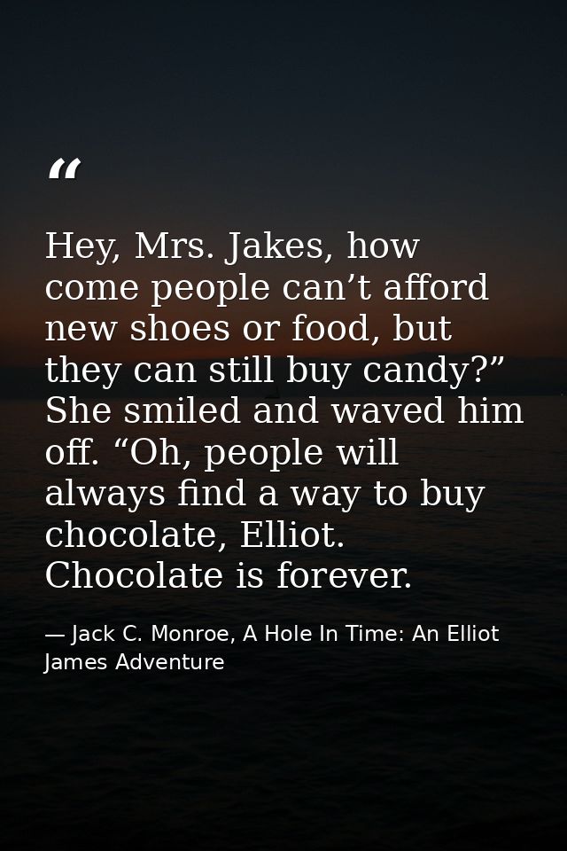 Hey, Mrs. Jakes, how come people can’t afford new shoes or food, but they can still buy candy?” She smiled and waved him — Jack C. Monroe, A Hole In Time: An Elliot James Adventure