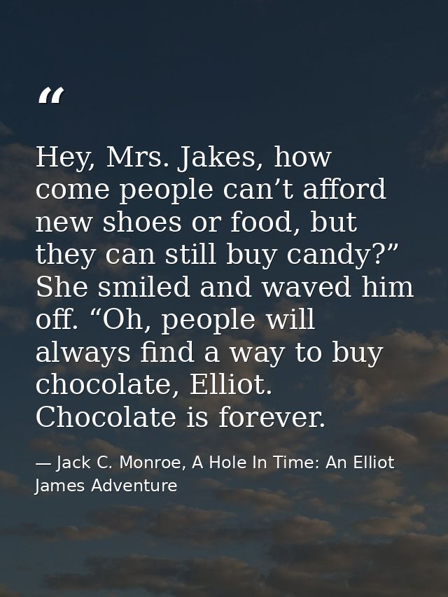 Hey, Mrs. Jakes, how come people can’t afford new shoes or food, but they can still buy candy?” She smiled and waved him — Jack C. Monroe, A Hole In Time: An Elliot James Adventure