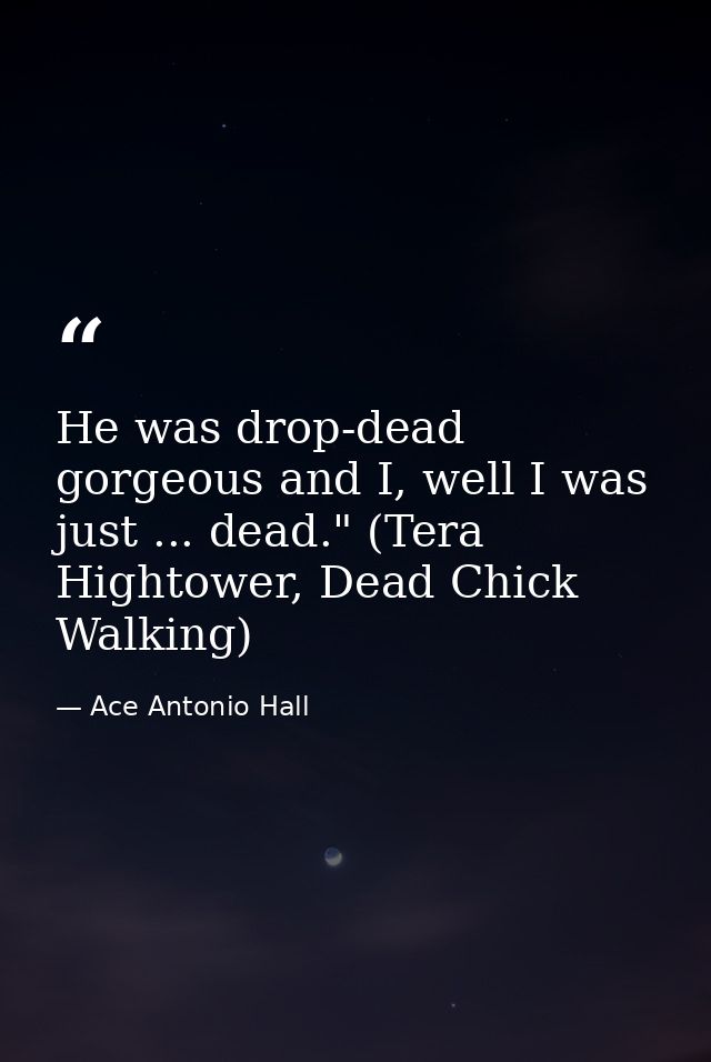 He was drop-dead gorgeous and I, well I was just ... dead." (Tera Hightower, Dead Chick Walking) — Ace Antonio Hall