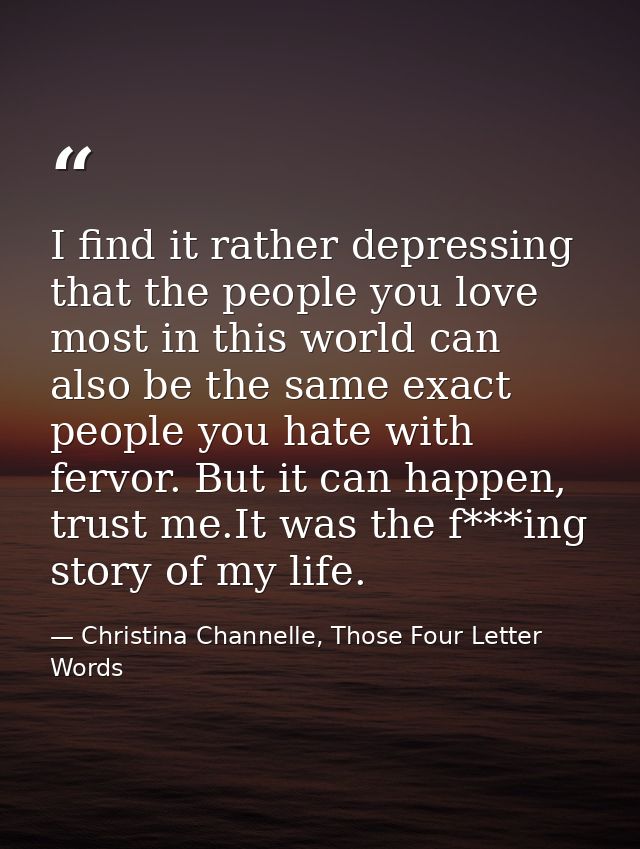 I find it rather depressing that the people you love most in this world can also be the same exact people you hate with  — Christina Channelle, Those Four Letter Words