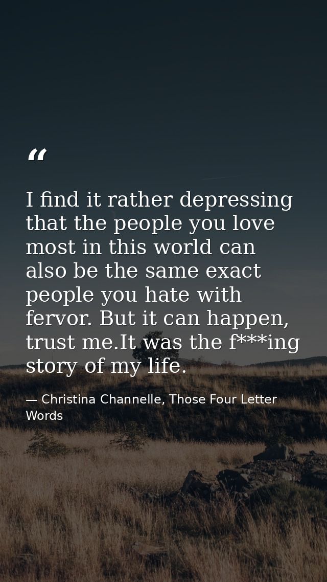 I find it rather depressing that the people you love most in this world can also be the same exact people you hate with  — Christina Channelle, Those Four Letter Words