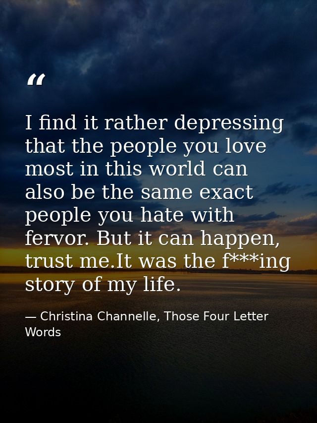 I find it rather depressing that the people you love most in this world can also be the same exact people you hate with  — Christina Channelle, Those Four Letter Words