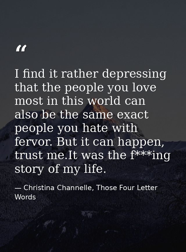 I find it rather depressing that the people you love most in this world can also be the same exact people you hate with  — Christina Channelle, Those Four Letter Words