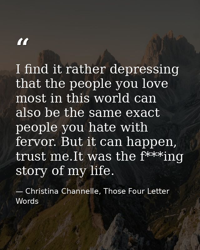 I find it rather depressing that the people you love most in this world can also be the same exact people you hate with  — Christina Channelle, Those Four Letter Words