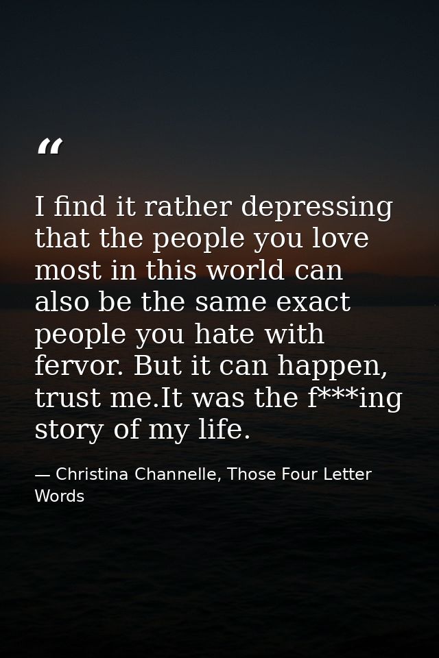 I find it rather depressing that the people you love most in this world can also be the same exact people you hate with  — Christina Channelle, Those Four Letter Words