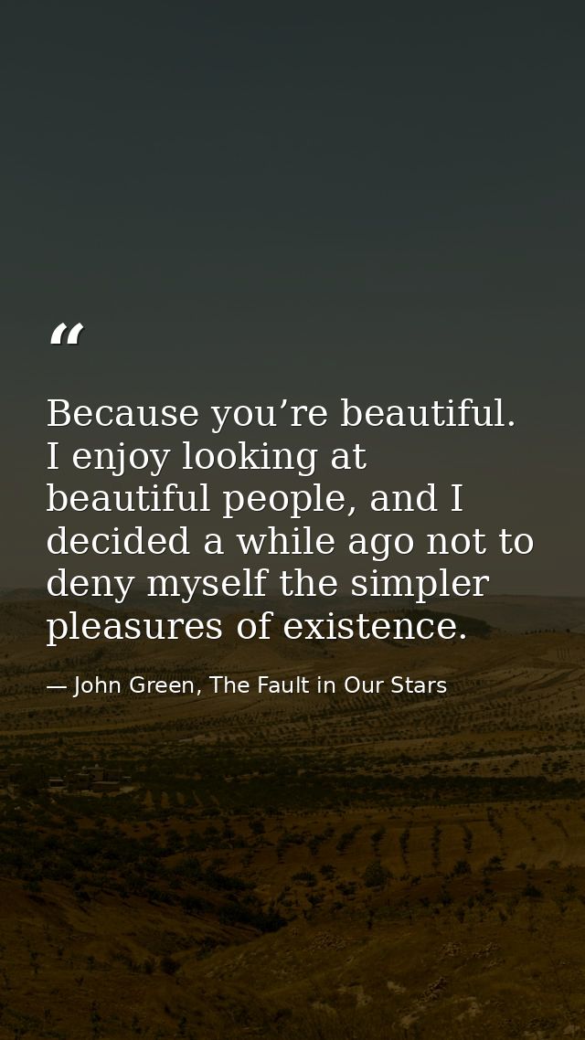 Because you’re beautiful. I enjoy looking at beautiful people, and I decided a while ago not to deny myself the simpler  — John Green, The Fault in Our Stars