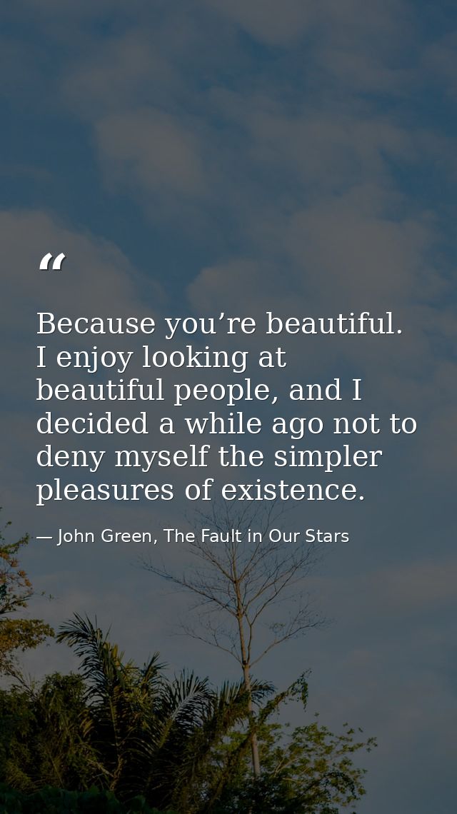 Because you’re beautiful. I enjoy looking at beautiful people, and I decided a while ago not to deny myself the simpler  — John Green, The Fault in Our Stars