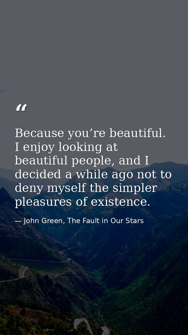 Because you’re beautiful. I enjoy looking at beautiful people, and I decided a while ago not to deny myself the simpler  — John Green, The Fault in Our Stars