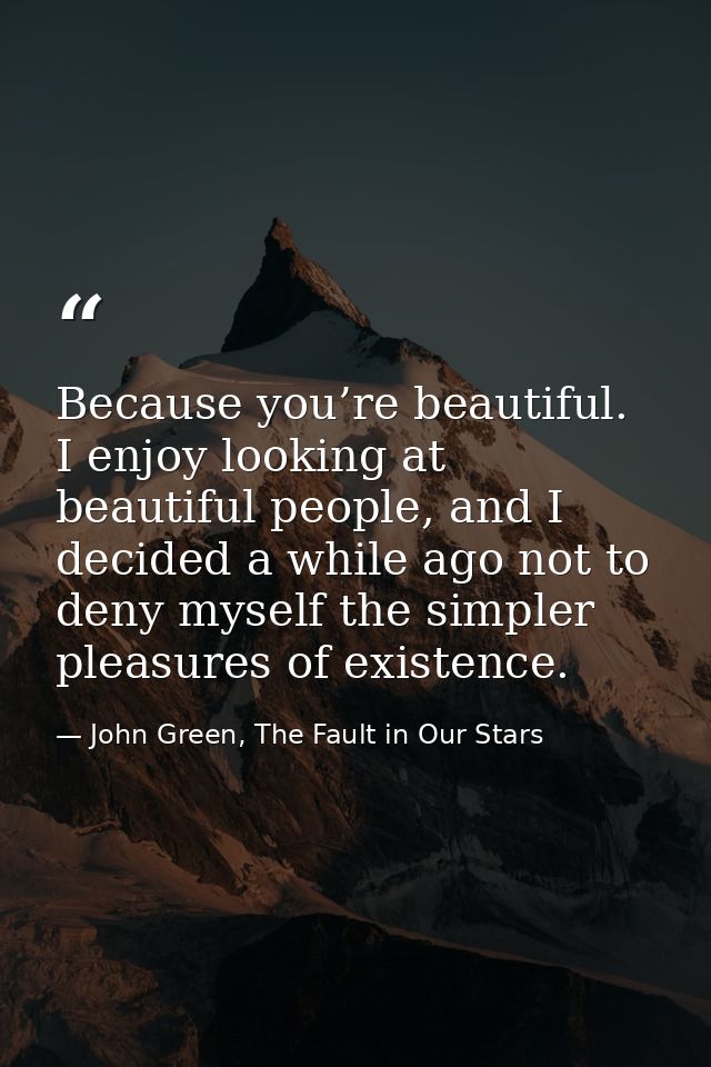 Because you’re beautiful. I enjoy looking at beautiful people, and I decided a while ago not to deny myself the simpler  — John Green, The Fault in Our Stars